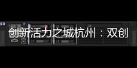 创新活力之城杭州：双创密钥让“万物生长”成风景