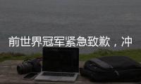 前世界冠军紧急致歉
，冲上热搜