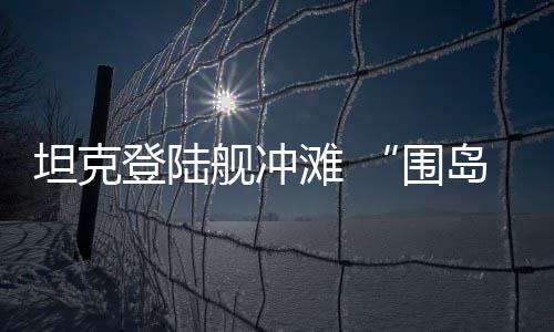 则是围岛进逼近距登陆