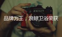 品牌为王，浪鲸卫浴荣获“十大卫浴品牌”