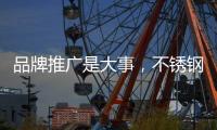 品牌推广是大事�
，不锈钢企业要学会“造势”