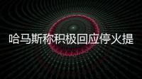 哈马斯称积极回应停火提案，以媒披露协议细节