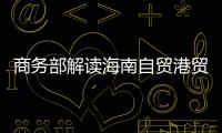 商务部解读海南自贸港贸易新规：既放得开
，又管得住