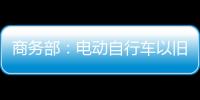 商务部
：电动自行车以旧换新带动行业产销两旺