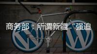 商务部：所谓新疆“强迫劳动”问题完全违背事实