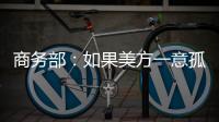 商务部：如果美方一意孤行，中方必将奉陪到底