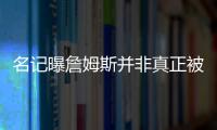 名记曝詹姆斯并非真正被交易 只是发泄情绪施压 湖人现在不想争冠