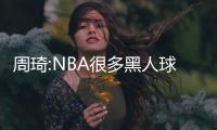 周琦:NBA很多黑人球员瞧不起我们 杨瀚森去那一定要摆正心态