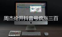 周杰伦开抖音号疯涨三百万粉丝，全网喊话“王回来了”！