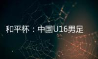 和平杯：中国U16男足3