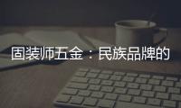 固装师五金	：民族品牌的坚守与远征