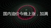 国内油价今晚上涨，加满一箱92号汽油将多花8元