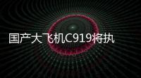 国产大飞机C919将执飞西安	、广州直达往返航线