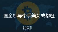国企领导牵手美女成都逛街：事关公共利益�，理应深入调查丨快评