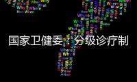 国家卫健委：分级诊疗制度取得阶段性成效 医联体超1.5万个