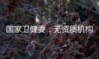 国家卫健委：无资质机构严禁开展产前筛查
