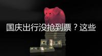 国庆出行没抢到票�？这些方式可提高购票成功率