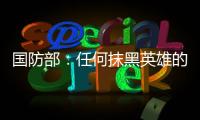 国防部
	：任何抹黑英雄的行为都将受到法律的严惩