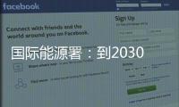 国际能源署
：到2030年全球石油供应将严重过剩