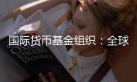国际货币基金组织	：全球经济前景不确定性“爆表”