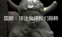 国脚：球迷批评我们踢韩国“不拼”，非常无奈，有苦难言
！