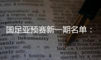 国足亚预赛新一期名单
：黄Bo文回归 恒大9人入选