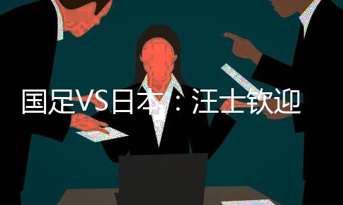 日本最多是汪士王钰替补出战