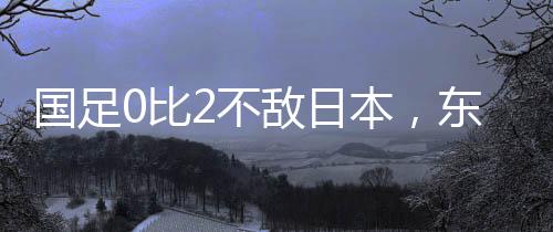 最终国足0比2不敌日本