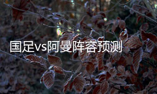 阵容国足将会对阵阿曼
