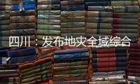 四川：发布地灾全域综合整治3年计划 受威胁人数预计减少45万人