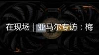 在现场｜亚马尔专访
：梅西是历史最佳之一 我目标就是夺得世界杯