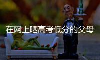 在网上晒高考低分的父母
：“我承认我家孩子不是很聪明”