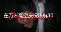 在万米高空庆祝珠航30周年生日！珠航首批空勤人员执飞生日主题航班