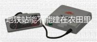 地铁站能不能建在农田里
？