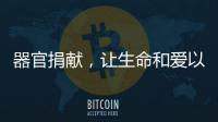 器官捐献
，让生命和爱以另一种方式延续……