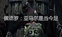 佩德罗：亚马尔是当今足坛最全面的边锋
�，他无所不能