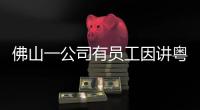 佛山一公司有员工因讲粤语被罚款？警方通报：不实