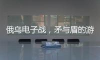 俄乌电子战，矛与盾的游戏丨军事