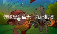 俯瞰碧海蓝天	！九洲机场至长琴岛低空观光航线开通