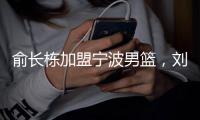 俞长栋加盟宁波男篮�，刘晓宇转型做教练；杜锋成为全运会封面人物