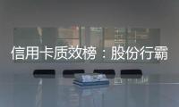 信用卡质效榜
：股份行霸榜前四 城商行高度分化