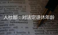 人社部：对法定退休年龄进行调整主要有三方面考虑