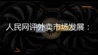 人民网评外卖市场发展�	：平台创新做大外卖市场 激活消费增量