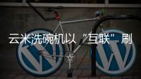 云米洗碗机以“互联”刷新认知，行业的市场机会在哪里?