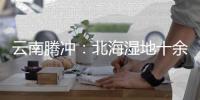 云南腾冲�：北海湿地十余年生态修复显成效