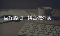 互探腹地，抖音做外卖，美团试水短视频