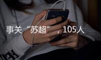事关“苏超”，105人落网！