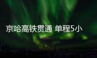 京哈高铁贯通 单程5小时