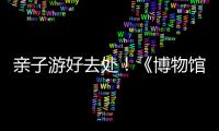 亲子游好去处
！《博物馆奇遇记》“五一”假期每日精彩上演