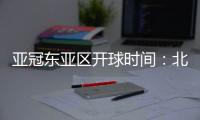 亚冠东亚区开球时间：北京时间晚6点和9点